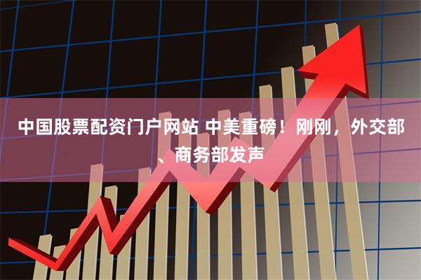 中国股票配资门户网站 中美重磅！刚刚，外交部、商务部发声
