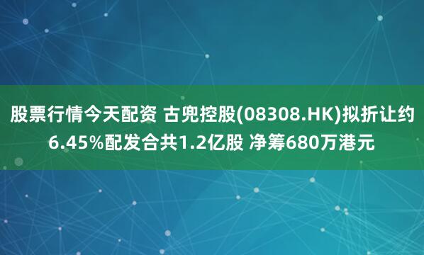 股票行情今天配资 古兜控股(08308.HK)拟折让约6.45%配发合共1.2亿股 净筹680万港元