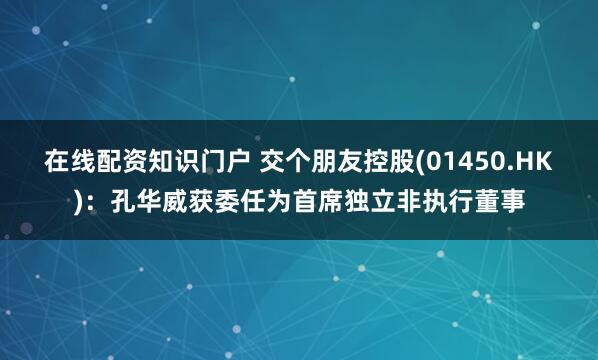 在线配资知识门户 交个朋友控股(01450.HK)：孔华威获委任为首席独立非执行董事