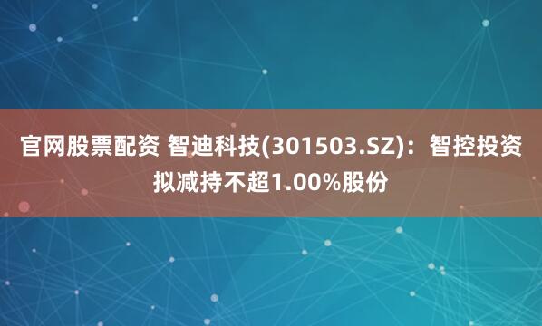 官网股票配资 智迪科技(301503.SZ)：智控投资拟减持不超1.00%股份