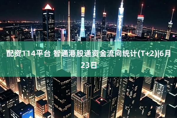 配资114平台 智通港股通资金流向统计(T+2)|6月23日