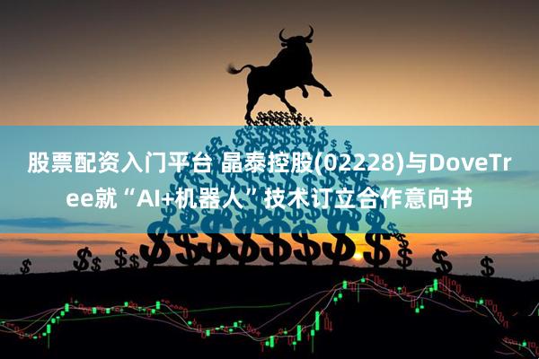股票配资入门平台 晶泰控股(02228)与DoveTree就“AI+机器人”技术订立合作意向书
