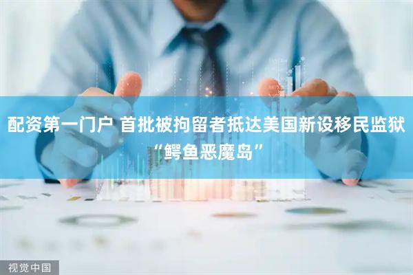 配资第一门户 首批被拘留者抵达美国新设移民监狱“鳄鱼恶魔岛”