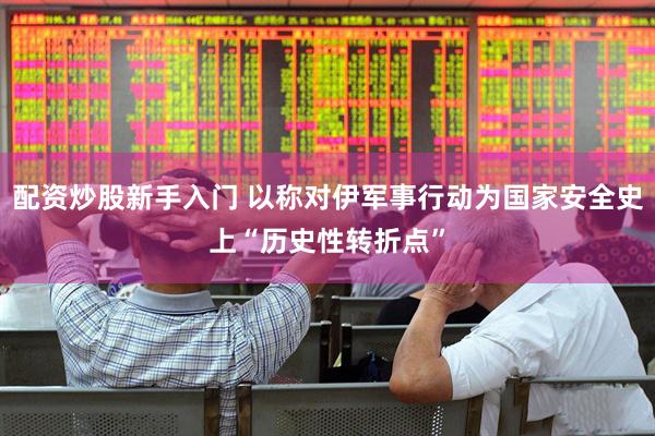 配资炒股新手入门 以称对伊军事行动为国家安全史上“历史性转折点”
