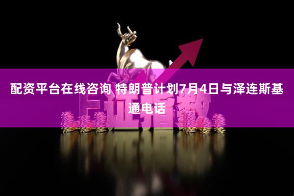 配资平台在线咨询 特朗普计划7月4日与泽连斯基通电话
