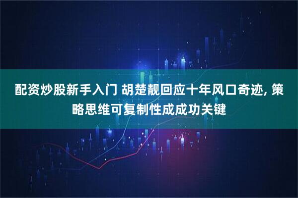 配资炒股新手入门 胡楚靓回应十年风口奇迹, 策略思维可复制性成成功关键