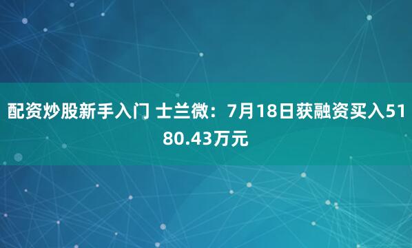 配资炒股新手入门 士兰微：7月18日获融资买入5180.43万元