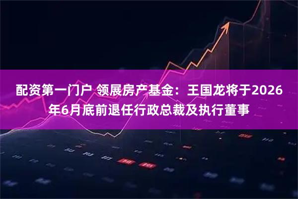 配资第一门户 领展房产基金：王国龙将于2026年6月底前退任行政总裁及执行董事