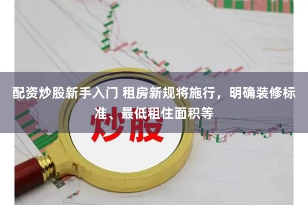 配资炒股新手入门 租房新规将施行，明确装修标准、最低租住面积等