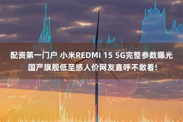 配资第一门户 小米REDMI 15 5G完整参数曝光 国产旗舰低至感人价网友直呼不敢看!
