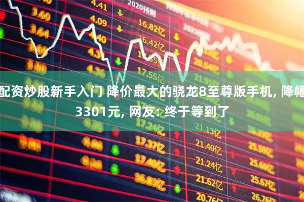 配资炒股新手入门 降价最大的骁龙8至尊版手机, 降幅3301元, 网友: 终于等到了