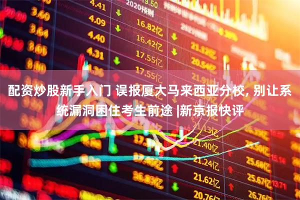 配资炒股新手入门 误报厦大马来西亚分校, 别让系统漏洞困住考生前途 |新京报快评