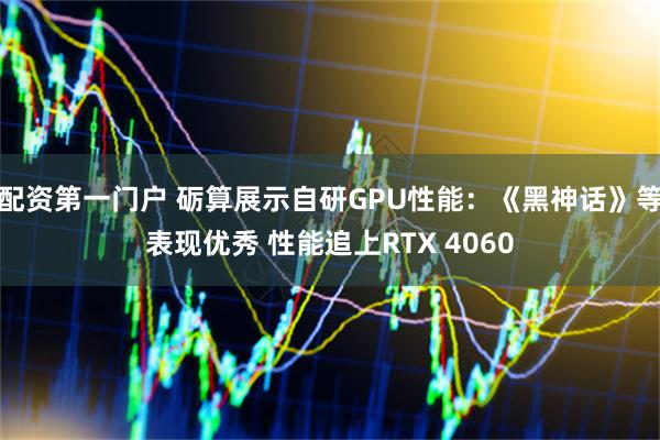 配资第一门户 砺算展示自研GPU性能：《黑神话》等表现优秀 性能追上RTX 4060