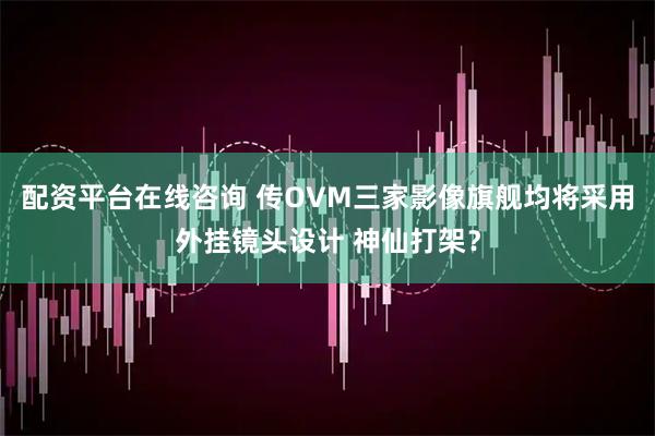配资平台在线咨询 传OVM三家影像旗舰均将采用外挂镜头设计 神仙打架？