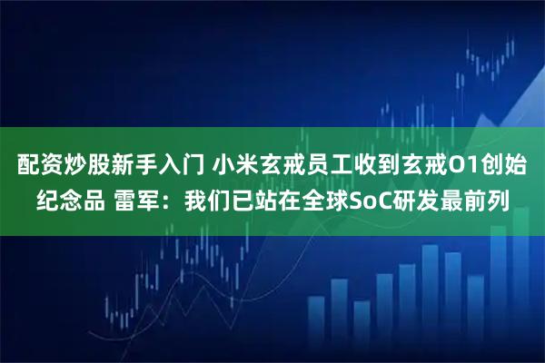 配资炒股新手入门 小米玄戒员工收到玄戒O1创始纪念品 雷军：我们已站在全球SoC研发最前列