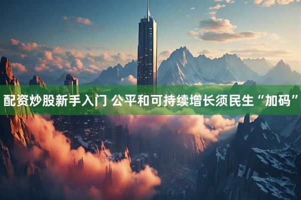 配资炒股新手入门 公平和可持续增长须民生“加码”