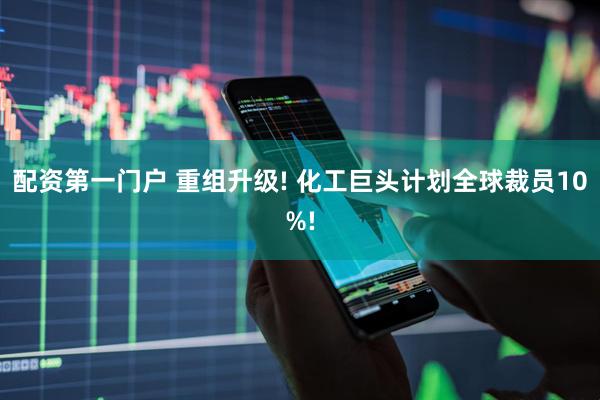 配资第一门户 重组升级! 化工巨头计划全球裁员10%!