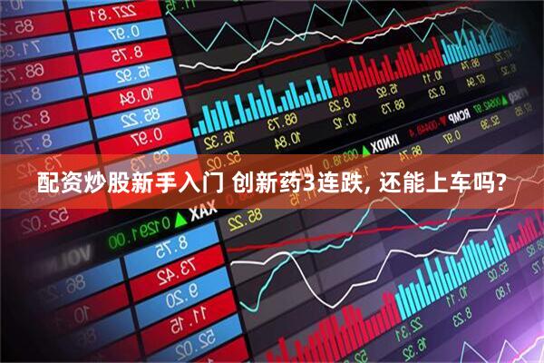 配资炒股新手入门 创新药3连跌, 还能上车吗?
