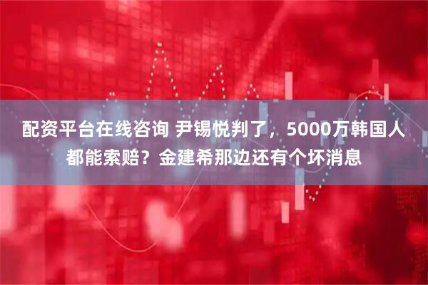 配资平台在线咨询 尹锡悦判了，5000万韩国人都能索赔？金建希那边还有个坏消息