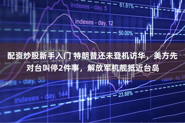配资炒股新手入门 特朗普还未登机访华，美方先对台叫停2件事，解放军机舰抵近台岛