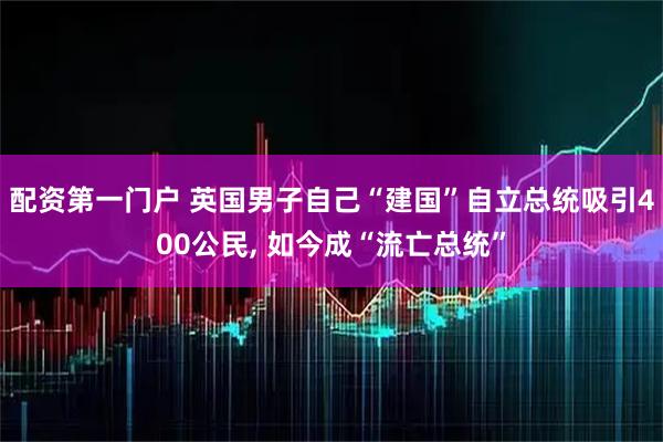 配资第一门户 英国男子自己“建国”自立总统吸引400公民, 如今成“流亡总统”