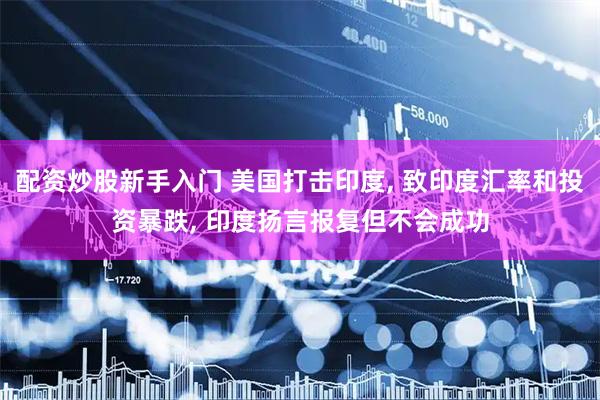 配资炒股新手入门 美国打击印度, 致印度汇率和投资暴跌, 印度扬言报复但不会成功