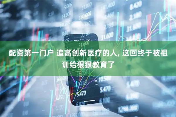配资第一门户 追高创新医疗的人, 这回终于被祖训给狠狠教育了