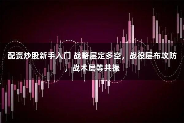 配资炒股新手入门 战略层定多空，战役层布攻防，战术层等共振
