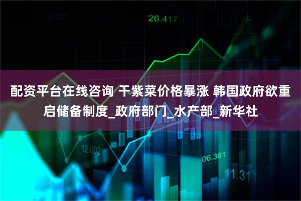 配资平台在线咨询 干紫菜价格暴涨 韩国政府欲重启储备制度_政府部门_水产部_新华社