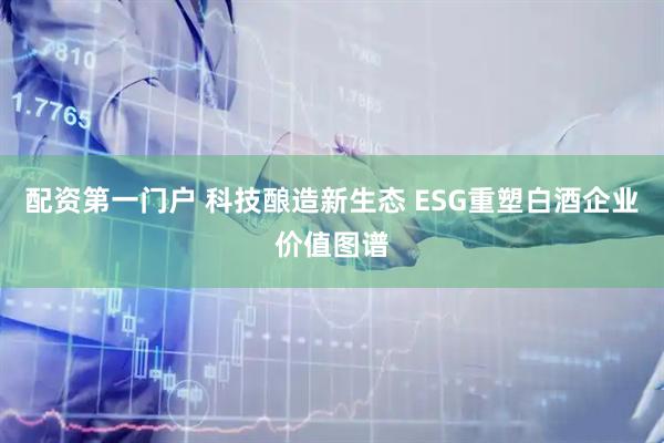 配资第一门户 科技酿造新生态 ESG重塑白酒企业价值图谱
