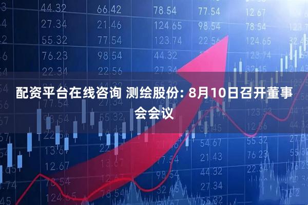 配资平台在线咨询 测绘股份: 8月10日召开董事会会议