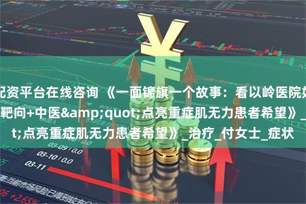 配资平台在线咨询 《一面锦旗一个故事：看以岭医院如何用&quot;靶向+中医&quot;点亮重症肌无力患者希望》_治疗_付女士_症状