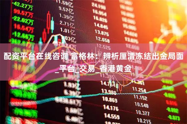 配资平台在线咨询 富格林：辨析厘清冻结出金局面_平台_交易_香港黄金