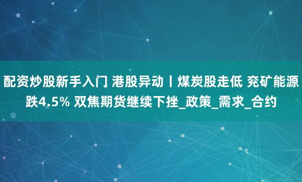 配资炒股新手入门 港股异动丨煤炭股走低 兖矿能源跌4.5% 双焦期货继续下挫_政策_需求_合约