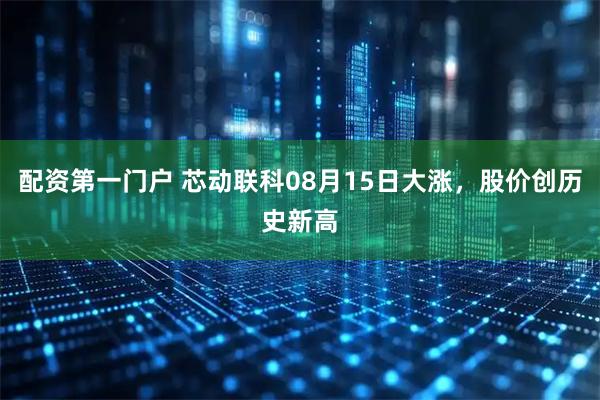 配资第一门户 芯动联科08月15日大涨，股价创历史新高