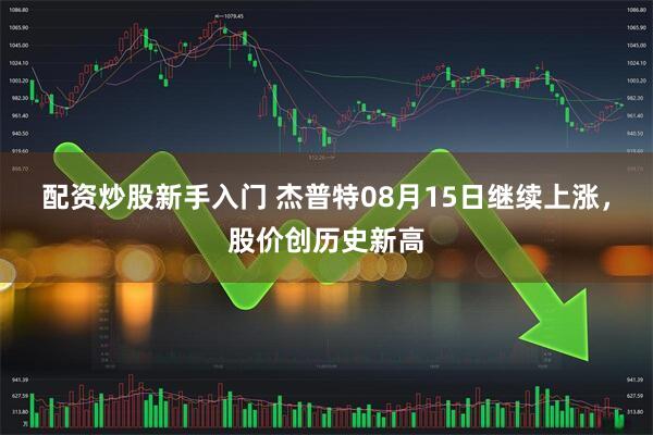 配资炒股新手入门 杰普特08月15日继续上涨，股价创历史新高