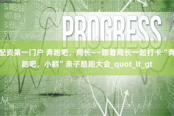 配资第一门户 奔跑吧，局长——跟着局长一起打卡“奔跑吧，小鹤”亲子酷跑大会_quot_lt_gt