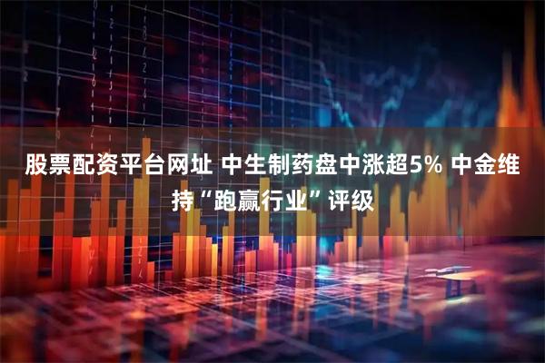 股票配资平台网址 中生制药盘中涨超5% 中金维持“跑赢行业”评级