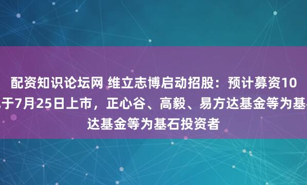 配资知识论坛网 维立志博启动招股：预计募资10.7亿港元于7月25日上市，正心谷、高毅、易方达基金等为基石投资者
