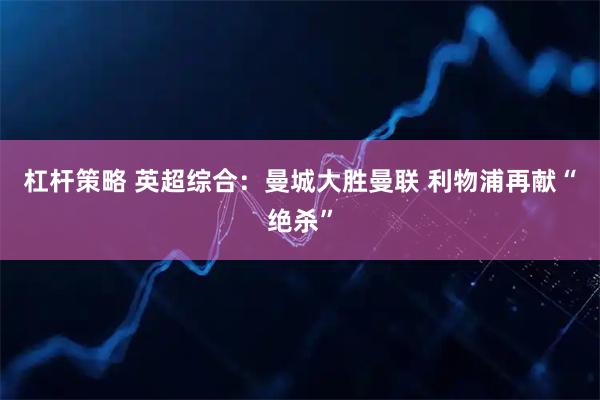 杠杆策略 英超综合：曼城大胜曼联 利物浦再献“绝杀”