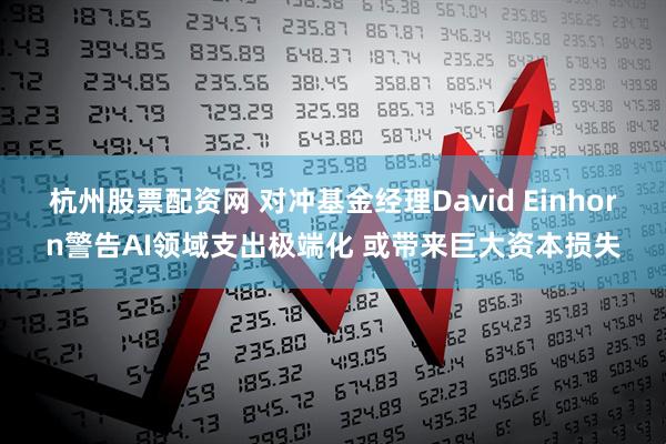 杭州股票配资网 对冲基金经理David Einhorn警告AI领域支出极端化 或带来巨大资本损失