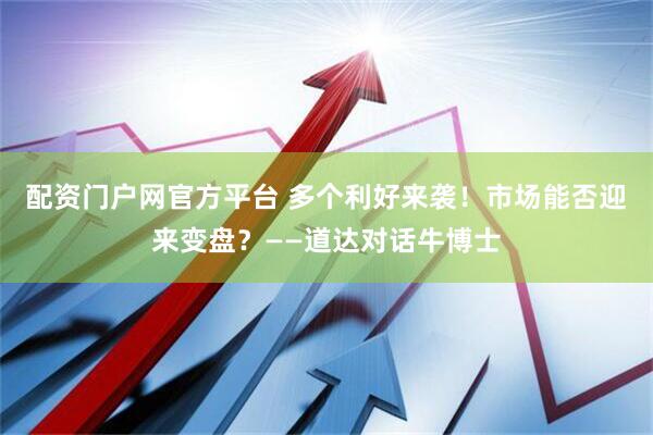 配资门户网官方平台 多个利好来袭！市场能否迎来变盘？——道达对话牛博士