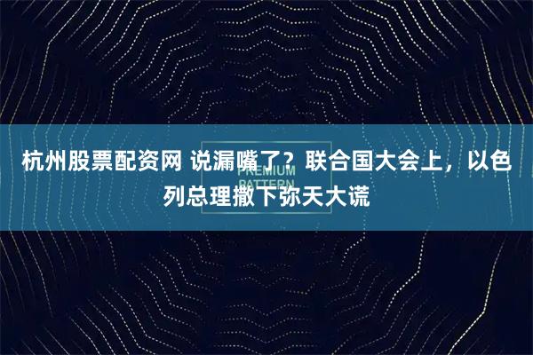 杭州股票配资网 说漏嘴了？联合国大会上，以色列总理撒下弥天大谎
