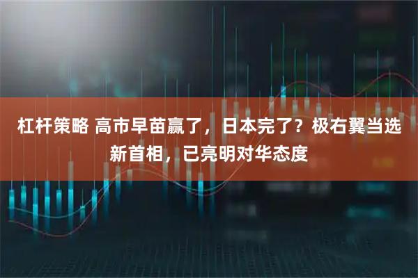 杠杆策略 高市早苗赢了，日本完了？极右翼当选新首相，已亮明对华态度