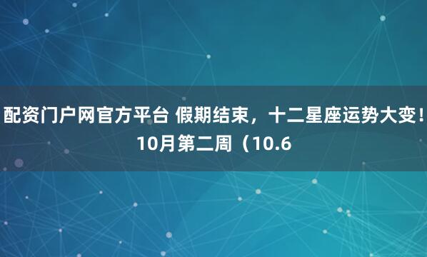 配资门户网官方平台 假期结束，十二星座运势大变！10月第二周（10.6