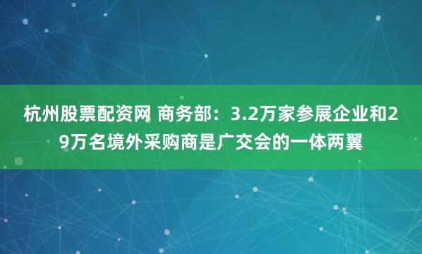杭州股票配资网 商务部：3.2万家参展企业和29万名境外采购商是广交会的一体两翼