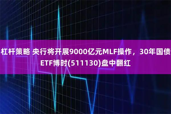 杠杆策略 央行将开展9000亿元MLF操作，30年国债ETF博时(511130)盘中翻红