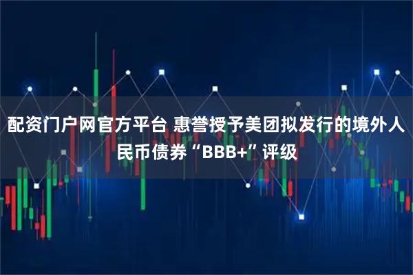 配资门户网官方平台 惠誉授予美团拟发行的境外人民币债券“BBB+”评级