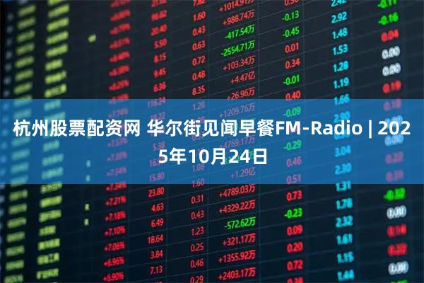 杭州股票配资网 华尔街见闻早餐FM-Radio | 2025年10月24日