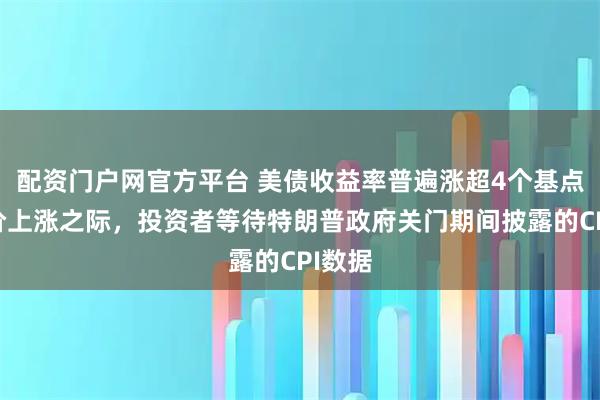 配资门户网官方平台 美债收益率普遍涨超4个基点，油价上涨之际，投资者等待特朗普政府关门期间披露的CPI数据